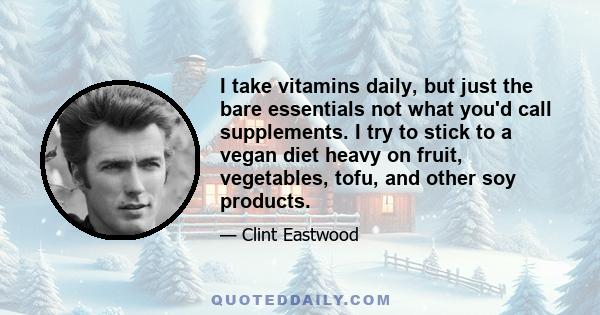 I take vitamins daily, but just the bare essentials not what you'd call supplements. I try to stick to a vegan diet heavy on fruit, vegetables, tofu, and other soy products.