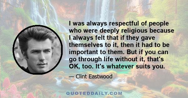 I was always respectful of people who were deeply religious because I always felt that if they gave themselves to it, then it had to be important to them. But if you can go through life without it, that's OK, too. It's