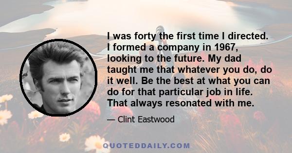 I was forty the first time I directed. I formed a company in 1967, looking to the future. My dad taught me that whatever you do, do it well. Be the best at what you can do for that particular job in life. That always