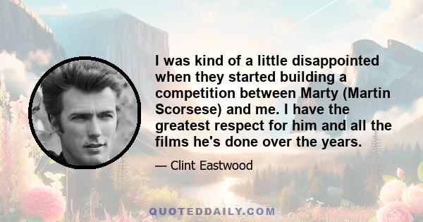 I was kind of a little disappointed when they started building a competition between Marty (Martin Scorsese) and me. I have the greatest respect for him and all the films he's done over the years.