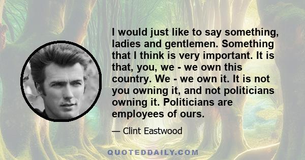 I would just like to say something, ladies and gentlemen. Something that I think is very important. It is that, you, we - we own this country. We - we own it. It is not you owning it, and not politicians owning it.