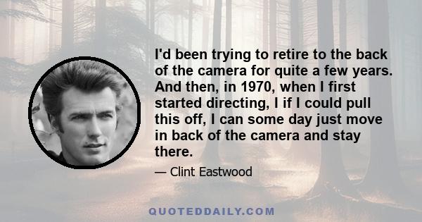 I'd been trying to retire to the back of the camera for quite a few years. And then, in 1970, when I first started directing, I if I could pull this off, I can some day just move in back of the camera and stay there.