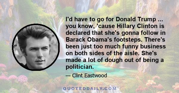 I'd have to go for Donald Trump ... you know, 'cause Hillary Clinton is declared that she's gonna follow in Barack Obama's footsteps. There's been just too much funny business on both sides of the aisle. She's made a