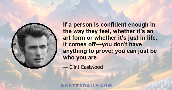 If a person is confident enough in the way they feel, whether it's an art form or whether it's just in life, it comes off---you don't have anything to prove; you can just be who you are.