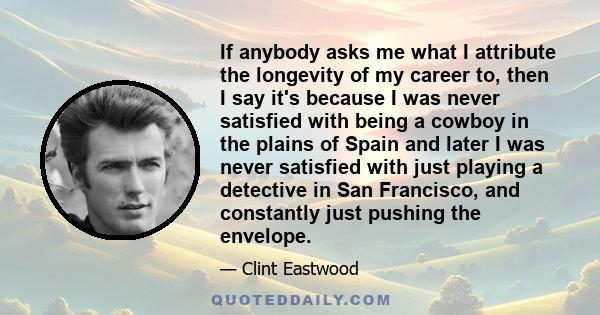 If anybody asks me what I attribute the longevity of my career to, then I say it's because I was never satisfied with being a cowboy in the plains of Spain and later I was never satisfied with just playing a detective