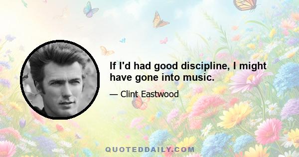 If I'd had good discipline, I might have gone into music.