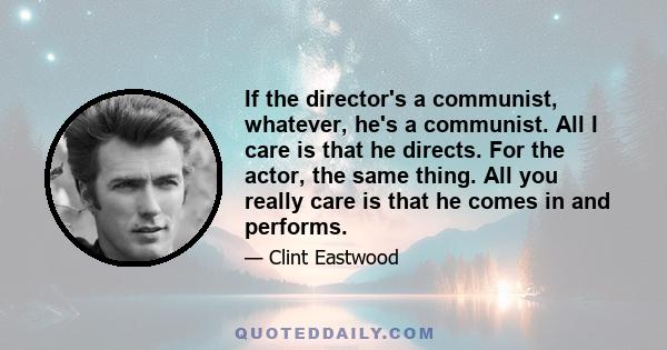 If the director's a communist, whatever, he's a communist. All I care is that he directs. For the actor, the same thing. All you really care is that he comes in and performs.