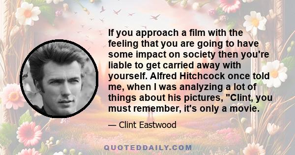 If you approach a film with the feeling that you are going to have some impact on society then you're liable to get carried away with yourself. Alfred Hitchcock once told me, when I was analyzing a lot of things about