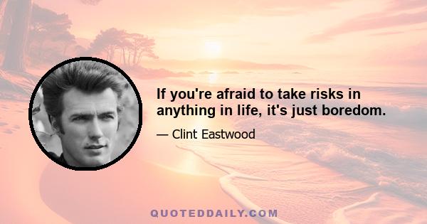 If you're afraid to take risks in anything in life, it's just boredom.