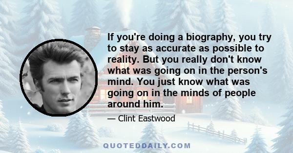 If you're doing a biography, you try to stay as accurate as possible to reality. But you really don't know what was going on in the person's mind. You just know what was going on in the minds of people around him.