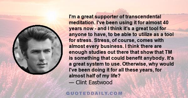 I'm a great supporter of transcendental meditation. I've been using it for almost 40 years now - and I think it's a great tool for anyone to have, to be able to utilize as a tool for stress. Stress, of course, comes