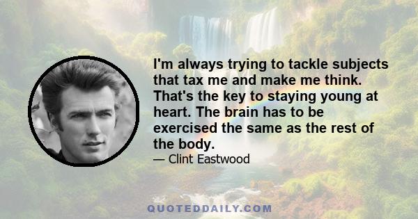 I'm always trying to tackle subjects that tax me and make me think. That's the key to staying young at heart. The brain has to be exercised the same as the rest of the body.