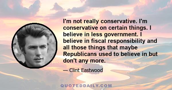 I'm not really conservative. I'm conservative on certain things. I believe in less government. I believe in fiscal responsibility and all those things that maybe Republicans used to believe in but don't any more.