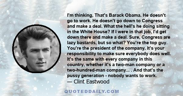 I'm thinking, That's Barack Obama. He doesn't go to work. He doesn't go down to Congress and make a deal. What the hell's he doing sitting in the White House? If I were in that job, I'd get down there and make a deal.