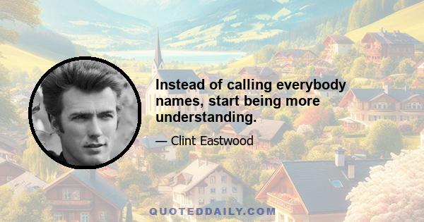 Instead of calling everybody names, start being more understanding.