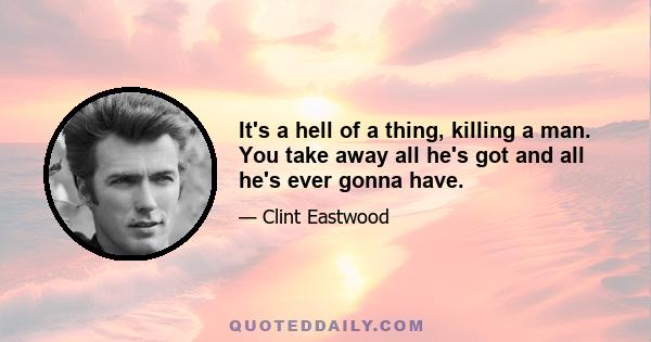 It's a hell of a thing, killing a man. You take away all he's got and all he's ever gonna have.