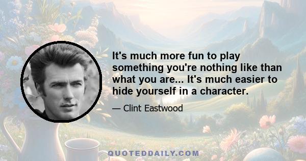 It's much more fun to play something you're nothing like than what you are... It's much easier to hide yourself in a character.