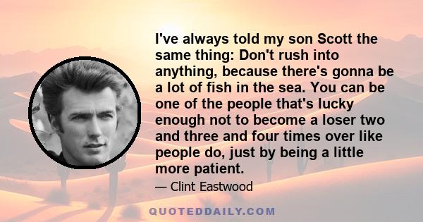 I've always told my son Scott the same thing: Don't rush into anything, because there's gonna be a lot of fish in the sea. You can be one of the people that's lucky enough not to become a loser two and three and four