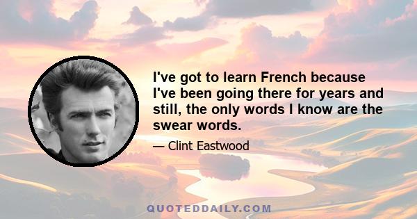 I've got to learn French because I've been going there for years and still, the only words I know are the swear words.