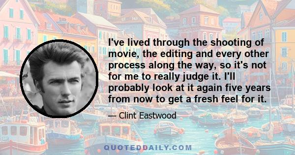 I've lived through the shooting of movie, the editing and every other process along the way, so it's not for me to really judge it. I'll probably look at it again five years from now to get a fresh feel for it.