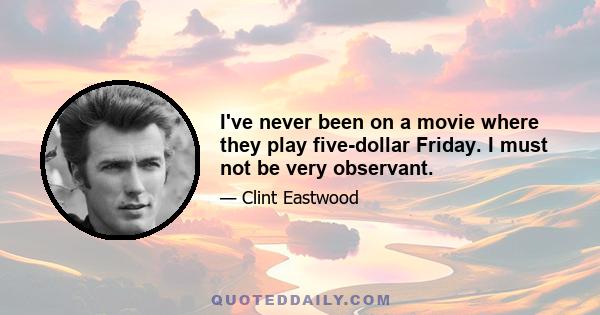 I've never been on a movie where they play five-dollar Friday. I must not be very observant.