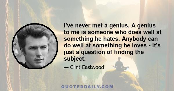 I've never met a genius. A genius to me is someone who does well at something he hates. Anybody can do well at something he loves - it's just a question of finding the subject.