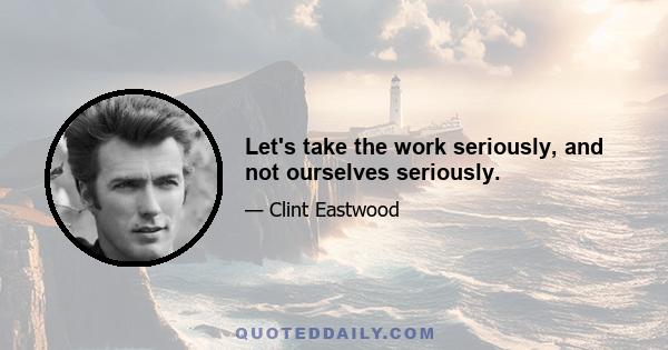 Let's take the work seriously, and not ourselves seriously.