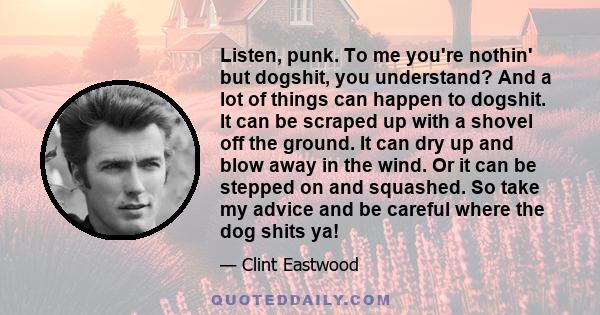 Listen, punk. To me you're nothin' but dogshit, you understand? And a lot of things can happen to dogshit. It can be scraped up with a shovel off the ground. It can dry up and blow away in the wind. Or it can be stepped 