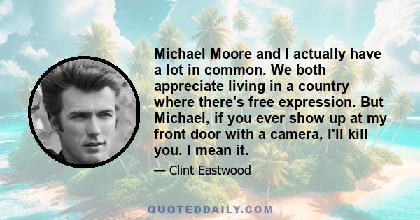 Michael Moore and I actually have a lot in common. We both appreciate living in a country where there's free expression. But Michael, if you ever show up at my front door with a camera, I'll kill you. I mean it.