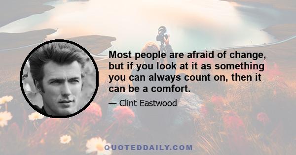 Most people are afraid of change, but if you look at it as something you can always count on, then it can be a comfort.