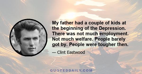 My father had a couple of kids at the beginning of the Depression. There was not much employment. Not much welfare. People barely got by. People were tougher then.