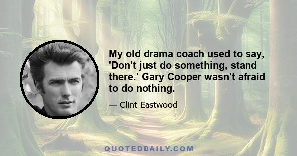 My old drama coach used to say, 'Don't just do something, stand there.' Gary Cooper wasn't afraid to do nothing.