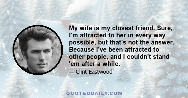 My wife is my closest friend. Sure, I'm attracted to her in every way possible, but that's not the answer. Because I've been attracted to other people, and I couldn't stand 'em after a while.