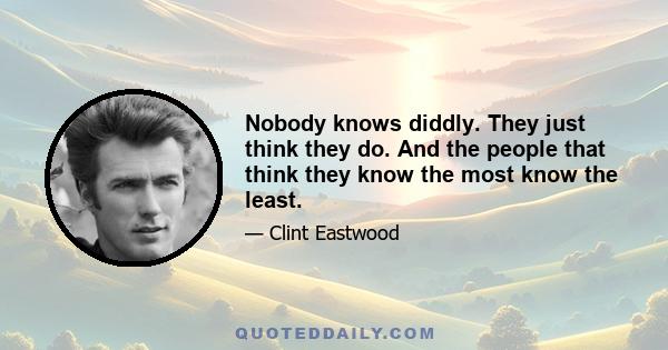 Nobody knows diddly. They just think they do. And the people that think they know the most know the least.