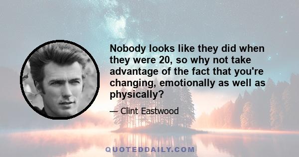 Nobody looks like they did when they were 20, so why not take advantage of the fact that you're changing, emotionally as well as physically?