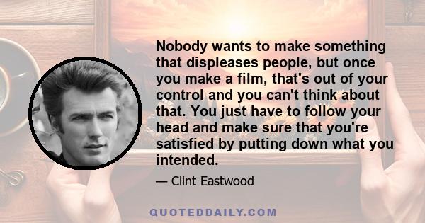 Nobody wants to make something that displeases people, but once you make a film, that's out of your control and you can't think about that. You just have to follow your head and make sure that you're satisfied by