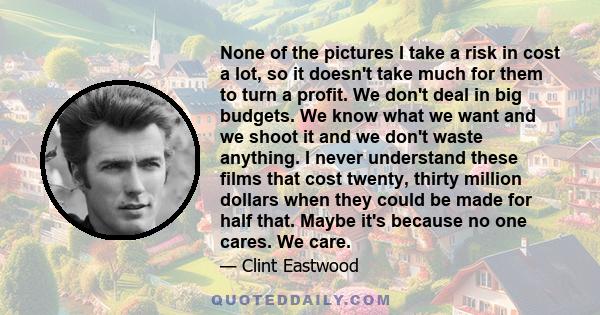 None of the pictures I take a risk in cost a lot, so it doesn't take much for them to turn a profit. We don't deal in big budgets. We know what we want and we shoot it and we don't waste anything. I never understand