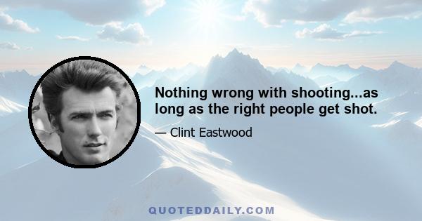 Nothing wrong with shooting...as long as the right people get shot.