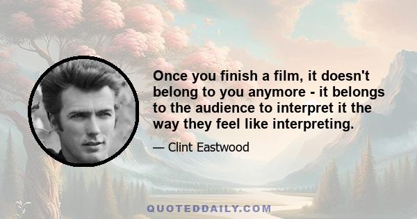 Once you finish a film, it doesn't belong to you anymore - it belongs to the audience to interpret it the way they feel like interpreting.