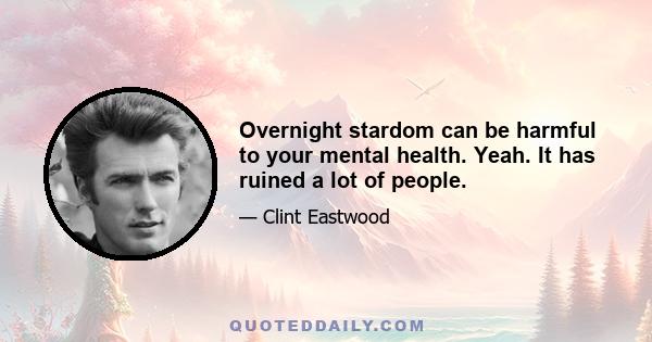 Overnight stardom can be harmful to your mental health. Yeah. It has ruined a lot of people.