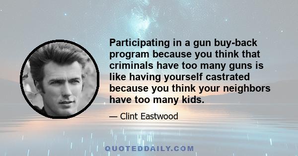 Participating in a gun buy-back program because you think that criminals have too many guns is like having yourself castrated because you think your neighbors have too many kids.