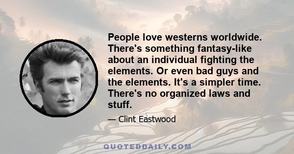 People love westerns worldwide. There's something fantasy-like about an individual fighting the elements. Or even bad guys and the elements. It's a simpler time. There's no organized laws and stuff.