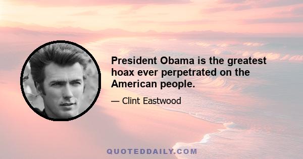 President Obama is the greatest hoax ever perpetrated on the American people.