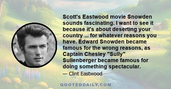 Scott's Eastwood movie Snowden sounds fascinating. I want to see it because it's about deserting your country ... for whatever reasons you have. Edward Snowden became famous for the wrong reasons, as Captain Chesley