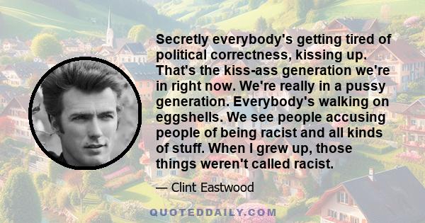 Secretly everybody's getting tired of political correctness, kissing up. That's the kiss-ass generation we're in right now. We're really in a pussy generation. Everybody's walking on eggshells. We see people accusing