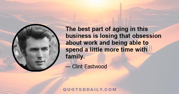 The best part of aging in this business is losing that obsession about work and being able to spend a little more time with family.