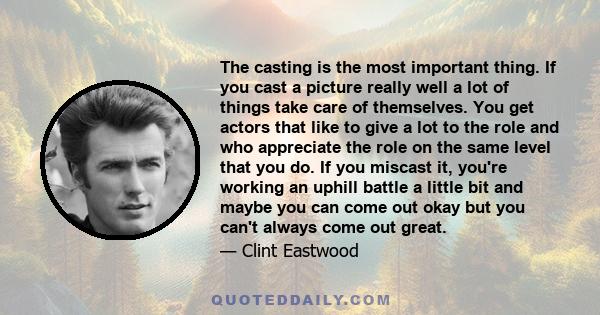 The casting is the most important thing. If you cast a picture really well a lot of things take care of themselves. You get actors that like to give a lot to the role and who appreciate the role on the same level that