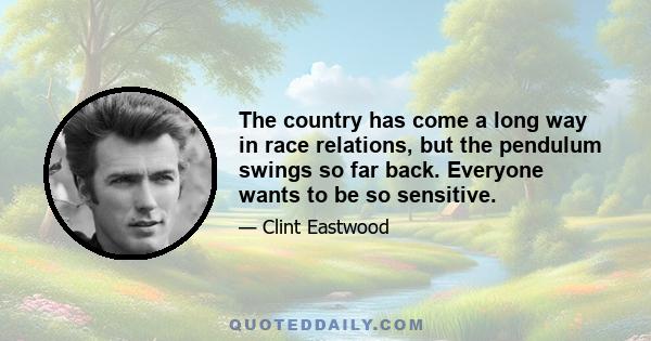 The country has come a long way in race relations, but the pendulum swings so far back. Everyone wants to be so sensitive.