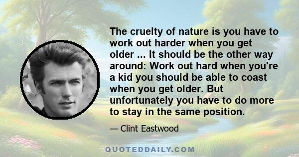 The cruelty of nature is you have to work out harder when you get older ... It should be the other way around: Work out hard when you're a kid you should be able to coast when you get older. But unfortunately you have