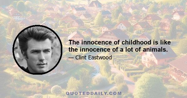 The innocence of childhood is like the innocence of a lot of animals.